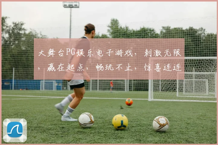 大舞台PG娱乐电子游戏，刺激无限，赢在起点，畅玩不止，惊喜连连，尽在掌握