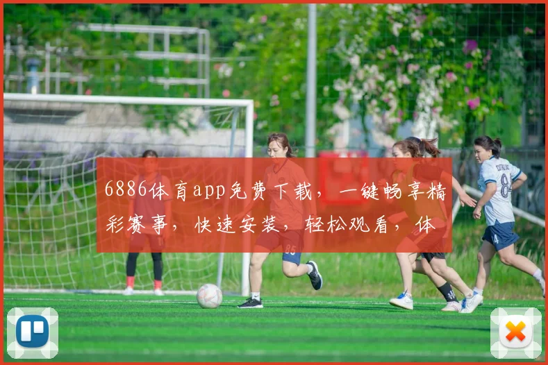 6886体育app免费下载，一键畅享精彩赛事，快速安装，轻松观看，体验不设限，三步轻松完成