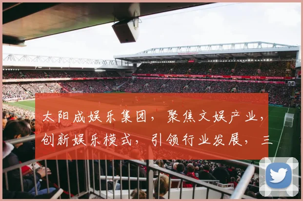 太阳成娱乐集团，聚焦文娱产业，创新娱乐模式，引领行业发展，三大亮点瞩目