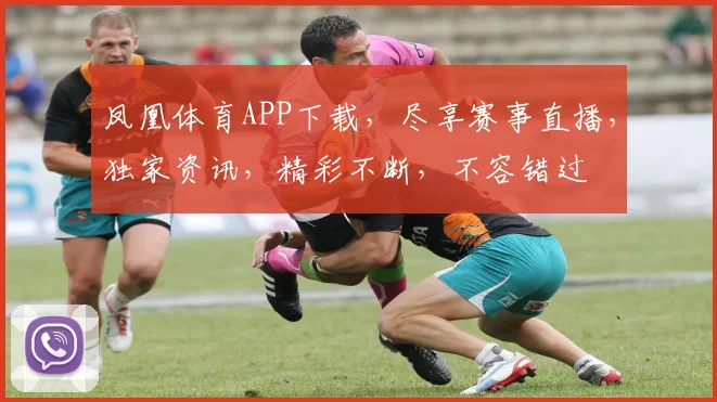 凤凰体育APP下载，尽享赛事直播，独家资讯，精彩不断，不容错过