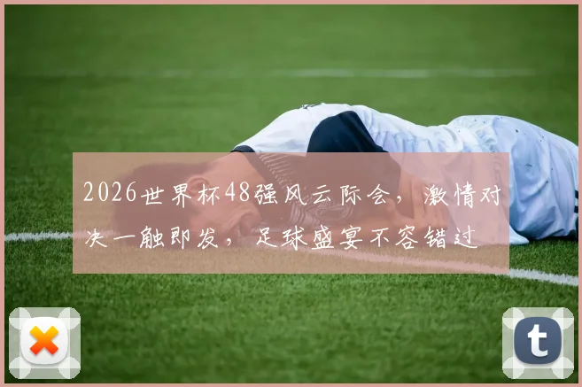 2026世界杯48强风云际会，激情对决一触即发，足球盛宴不容错过