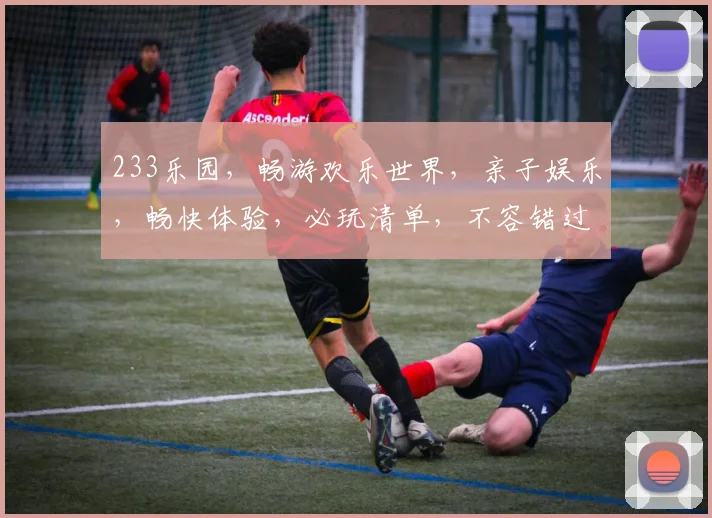 233乐园，畅游欢乐世界，亲子娱乐，畅快体验，必玩清单，不容错过