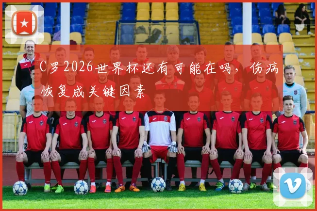 C罗2026世界杯还有可能在吗，伤病恢复成关键因素