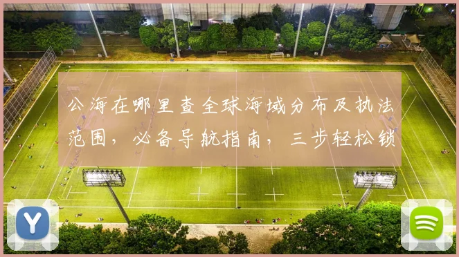 公海在哪里查全球海域分布及执法范围，必备导航指南，三步轻松锁定