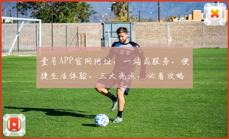 壹号APP官网地址，一站式服务，便捷生活体验，三大亮点，必看攻略，轻松获取