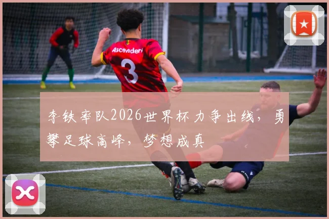 李铁率队2026世界杯力争出线，勇攀足球高峰，梦想成真