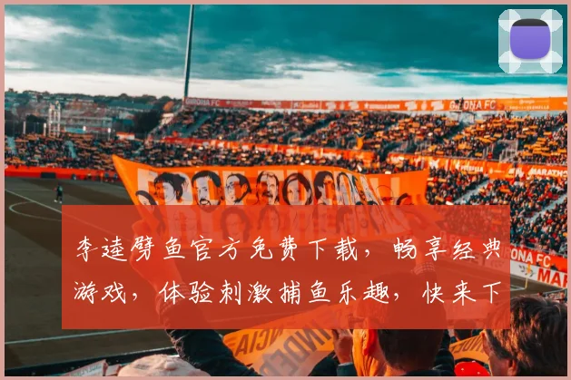 李逵劈鱼官方免费下载，畅享经典游戏，体验刺激捕鱼乐趣，快来下载吧，不容错过