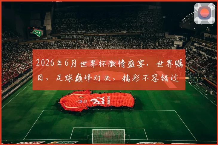 2026年6月世界杯激情盛宴，世界瞩目，足球巅峰对决，精彩不容错过，一触即发