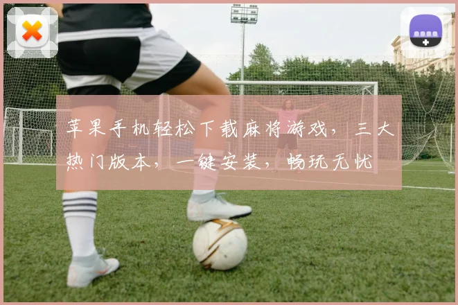 苹果手机轻松下载麻将游戏，三大热门版本，一键安装，畅玩无忧