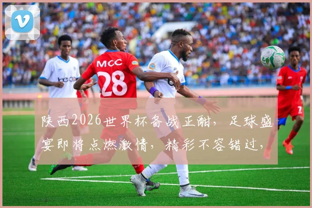 陕西2026世界杯备战正酣，足球盛宴即将点燃激情，精彩不容错过，敬请期待
