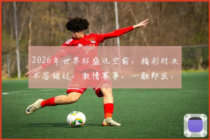 2026年世界杯盛况空前，精彩对决不容错过，激情赛事，一触即发，敬请期待