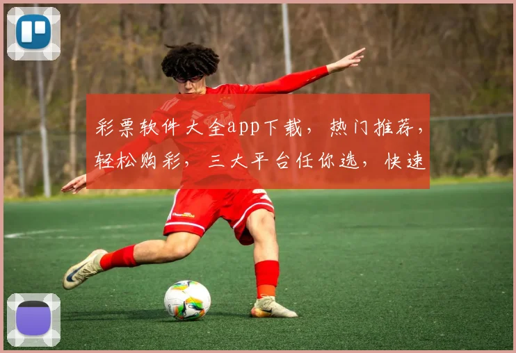 彩票软件大全app下载，热门推荐，轻松购彩，三大平台任你选，快速下载体验
