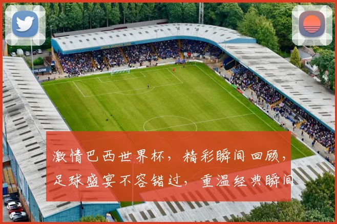 激情巴西世界杯，精彩瞬间回顾，足球盛宴不容错过，重温经典瞬间，一触即发