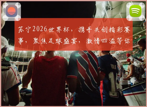 苏宁2026世界杯，携手共创精彩赛事，聚焦足球盛宴，激情四溢等你来